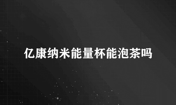亿康纳米能量杯能泡茶吗