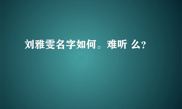 刘雅雯名字如何。难听 么？