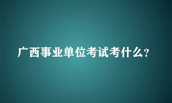 广西事业单位考试考什么？