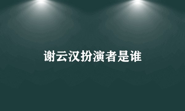 谢云汉扮演者是谁