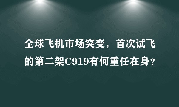 全球飞机市场突变，首次试飞的第二架C919有何重任在身？