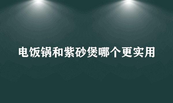 电饭锅和紫砂煲哪个更实用