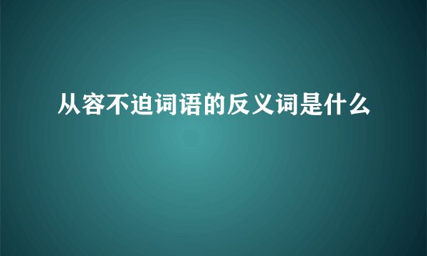 从容不迫词语的反义词是什么