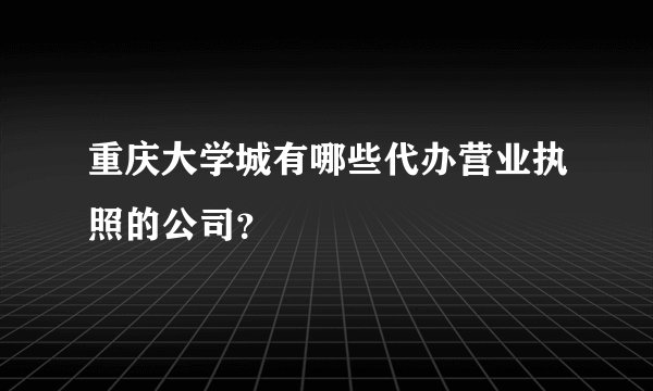 重庆大学城有哪些代办营业执照的公司？