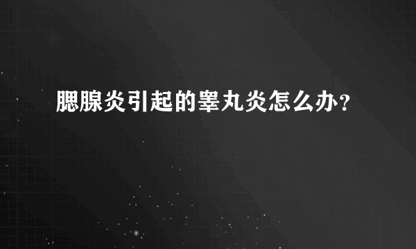 腮腺炎引起的睾丸炎怎么办?