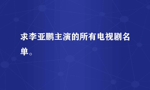 求李亚鹏主演的所有电视剧名单。