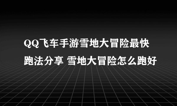 QQ飞车手游雪地大冒险最快跑法分享 雪地大冒险怎么跑好