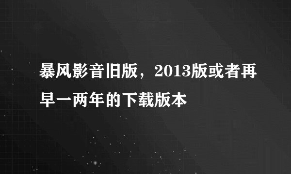 暴风影音旧版，2013版或者再早一两年的下载版本