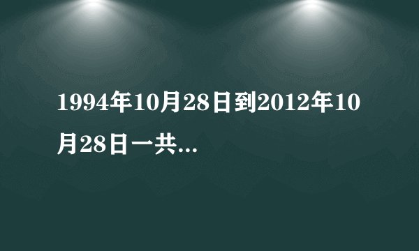 1994年10月28日到2012年10月28日一共多少天?求解