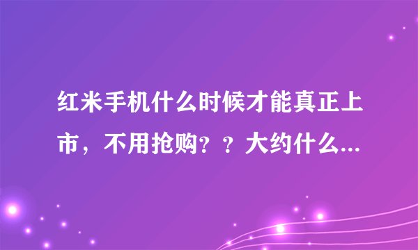 红米手机什么时候才能真正上市,不用抢购??大约什么时候?小米和红米有什么不同?