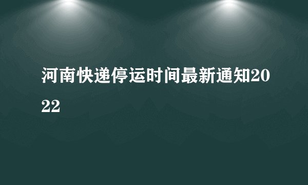 河南快递停运时间最新通知2022