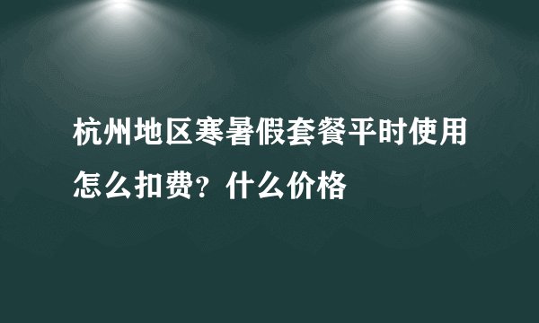 杭州地区寒暑假套餐平时使用怎么扣费？什么价格