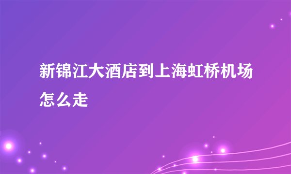 新锦江大酒店到上海虹桥机场怎么走