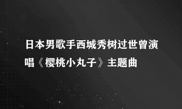 日本男歌手西城秀树过世曾演唱《樱桃小丸子》主题曲
