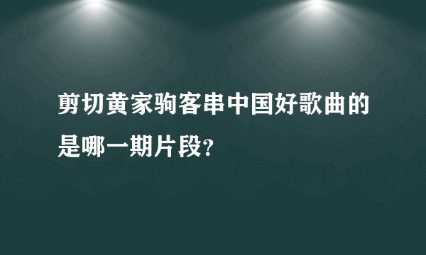 剪切黄家驹客串中国好歌曲的是哪一期片段？