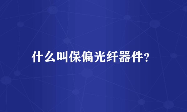 什么叫保偏光纤器件？