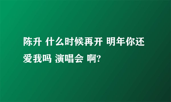 陈升 什么时候再开 明年你还爱我吗 演唱会 啊?