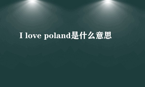 I love poland是什么意思
