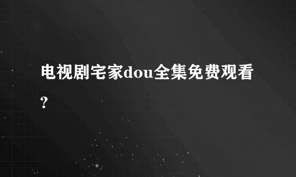 电视剧宅家dou全集免费观看？