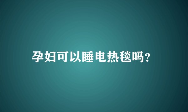 孕妇可以睡电热毯吗？