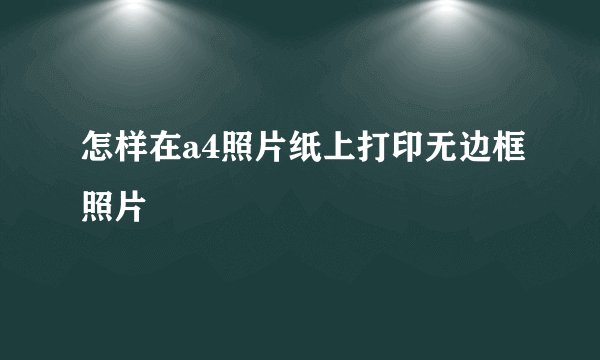 怎样在a4照片纸上打印无边框照片