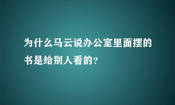 为什么马云说办公室里面摆的书是给别人看的?