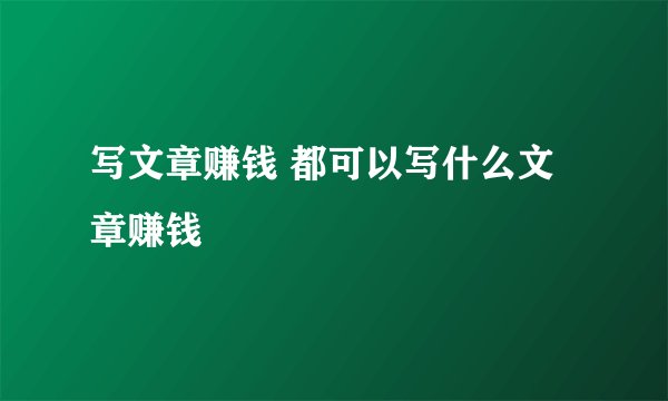 写文章赚钱 都可以写什么文章赚钱