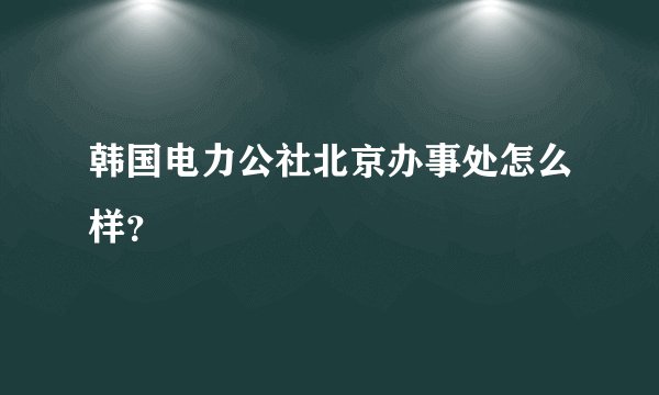 韩国电力公社北京办事处怎么样？