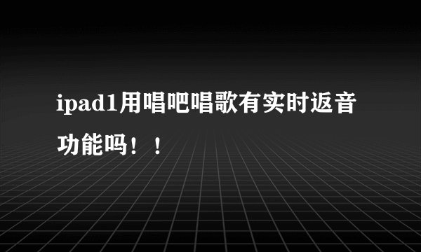 ipad1用唱吧唱歌有实时返音功能吗!!