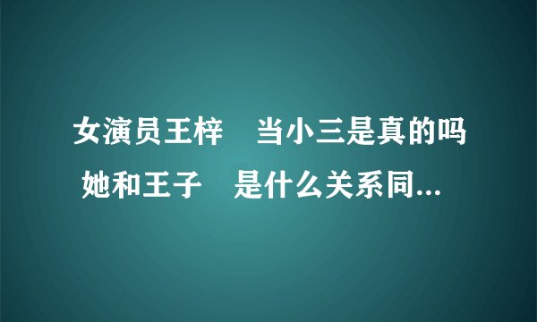 女演员王梓芠当小三是真的吗 她和王子芠是什么关系同一个人吗