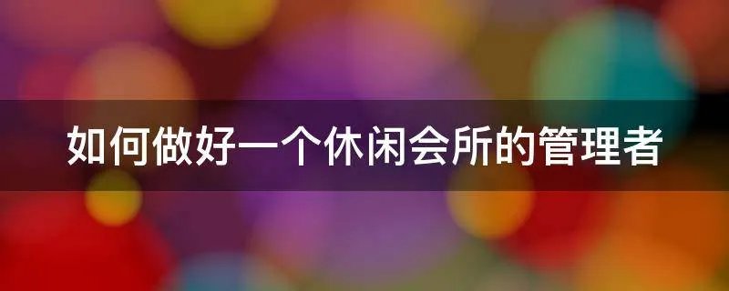 如何做好一个休闲会所的管理者