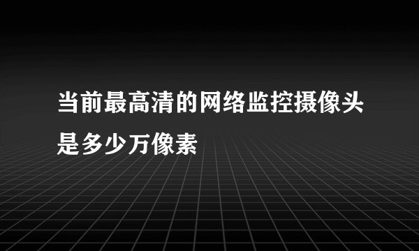 当前最高清的网络监控摄像头是多少万像素