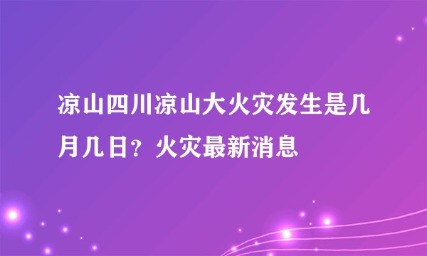 凉山四川凉山大火灾发生是几月几日?火灾最新消息