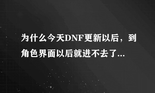 为什么今天DNF更新以后，到角色界面以后就进不去了，求解决方法..