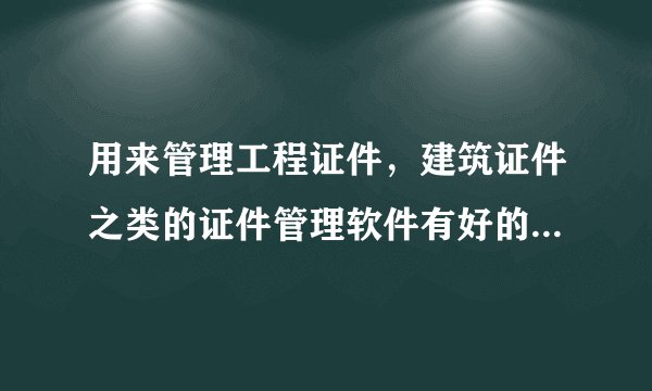 用来管理工程证件，建筑证件之类的证件管理软件有好的推荐一下？