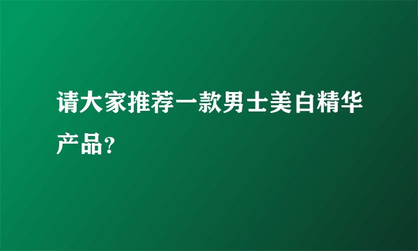 请大家推荐一款男士美白精华产品？