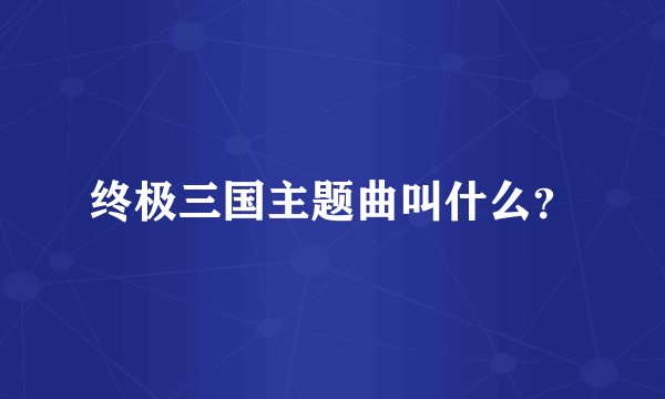 终极三国主题曲叫什么？
