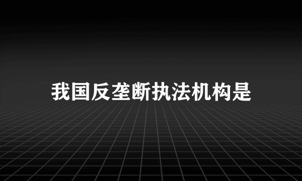 我国反垄断执法机构是