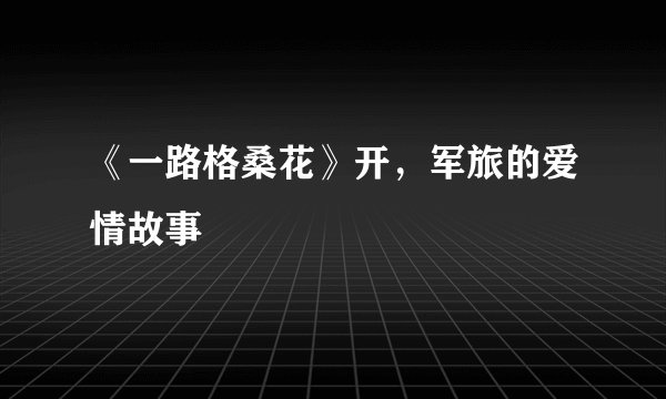 《一路格桑花》开，军旅的爱情故事