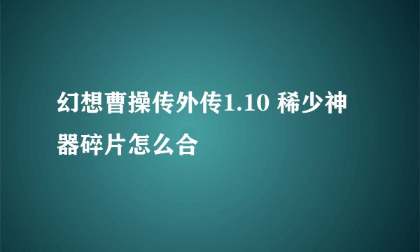 幻想曹操传外传1.10 稀少神器碎片怎么合