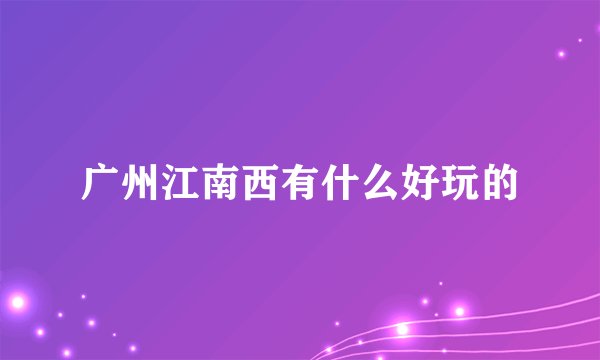 广州江南西有什么好玩的