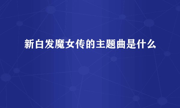 新白发魔女传的主题曲是什么