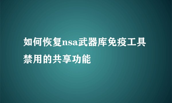 如何恢复nsa武器库免疫工具禁用的共享功能