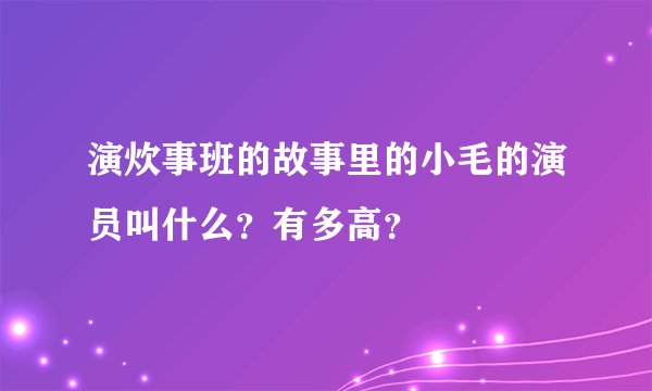 演炊事班的故事里的小毛的演员叫什么?有多高?