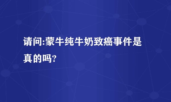 请问:蒙牛纯牛奶致癌事件是真的吗?