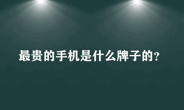 最贵的手机是什么牌子的?