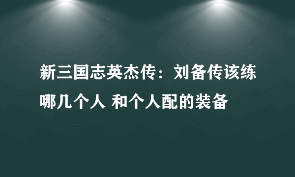 新三国志英杰传:刘备传该练哪几个人 和个人配的装备