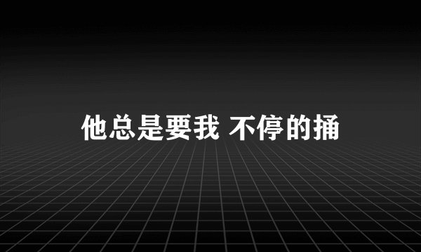 他总是要我 不停的捅