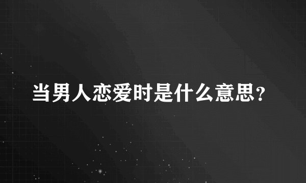 当男人恋爱时是什么意思？