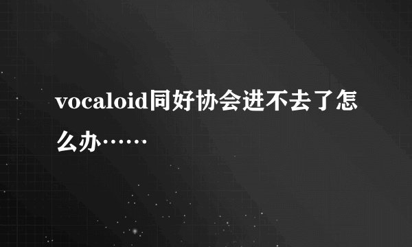 vocaloid同好协会进不去了怎么办……
